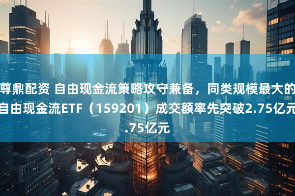 尊鼎配资 自由现金流策略攻守兼备，同类规模最大的自由现金流ETF（159201）成交额率先突破2.75亿元