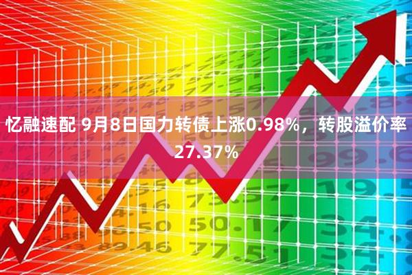 忆融速配 9月8日国力转债上涨0.98%，转股溢价率27.37%