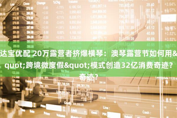 达宝优配 20万露营者挤爆横琴：澳琴露营节如何用"跨境微度假"模式创造32亿消费奇迹？