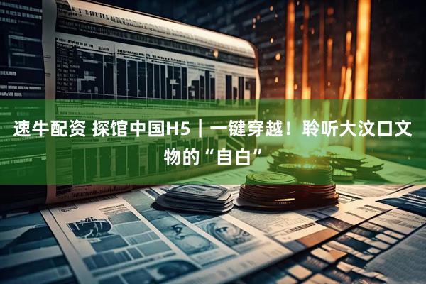 速牛配资 探馆中国H5｜一键穿越！聆听大汶口文物的“自白”